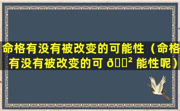 命格有没有被改变的可能性（命格有没有被改变的可 🌲 能性呢）